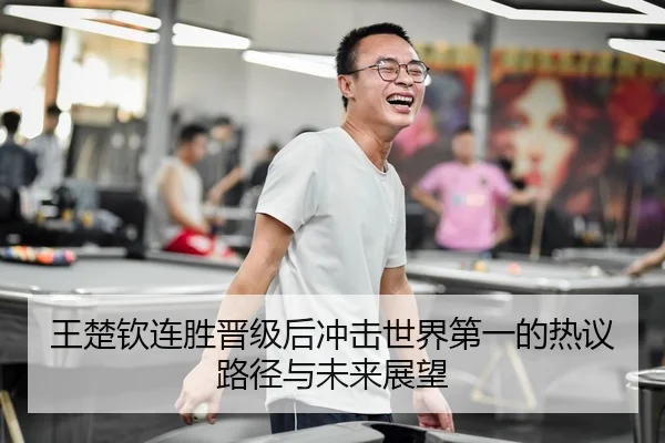 王楚钦连胜晋级后冲击世界第一的热议路径与未来展望